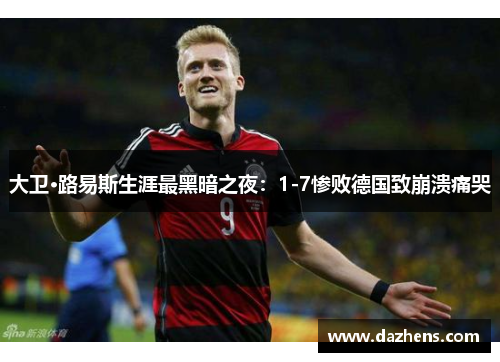 大卫·路易斯生涯最黑暗之夜：1-7惨败德国致崩溃痛哭