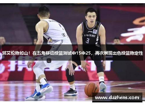 郭艾伦稳如山！在五角移动投篮测试中15中25，再次展现出色投篮稳定性